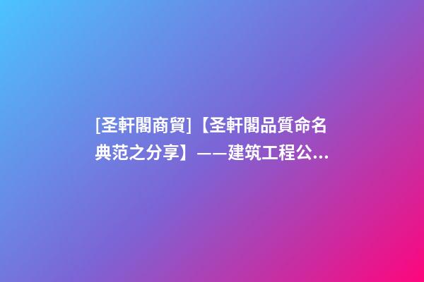 [圣軒閣商貿]【圣軒閣品質命名典范之分享】——建筑工程公司取名-第1張-公司起名-玄機派